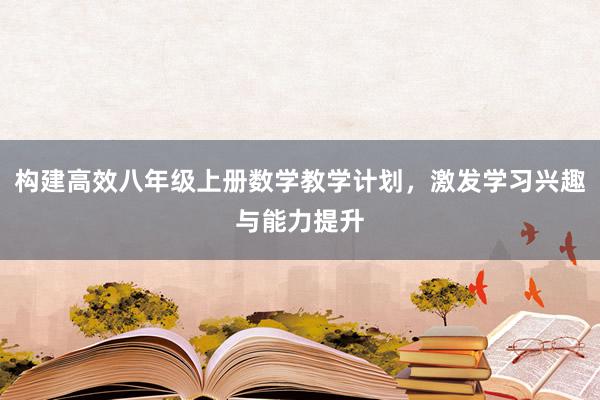 构建高效八年级上册数学教学计划，激发学习兴趣与能力提升